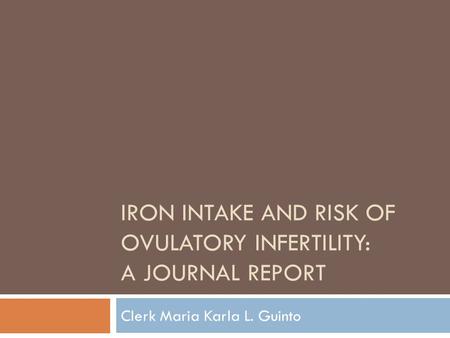 IRON INTAKE AND RISK OF OVULATORY INFERTILITY: A JOURNAL REPORT Clerk Maria Karla L. Guinto.