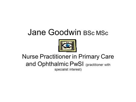 Jane Goodwin BSc MSc Nurse Practitioner in Primary Care and Ophthalmic PwSI (practitioner with specialist interest)