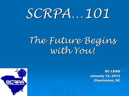 SCRPA…101 SCRPA…101 The Future Begins with You! SC LEAD January 12, 2012 Charleston, SC.