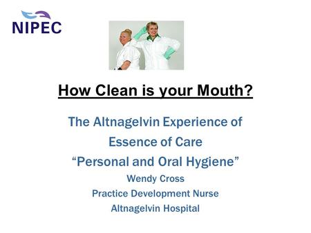 How Clean is your Mouth? The Altnagelvin Experience of Essence of Care “Personal and Oral Hygiene” Wendy Cross Practice Development Nurse Altnagelvin Hospital.