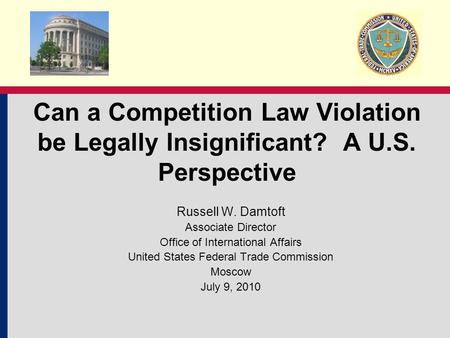 Can a Competition Law Violation be Legally Insignificant? A U.S. Perspective Russell W. Damtoft Associate Director Office of International Affairs United.