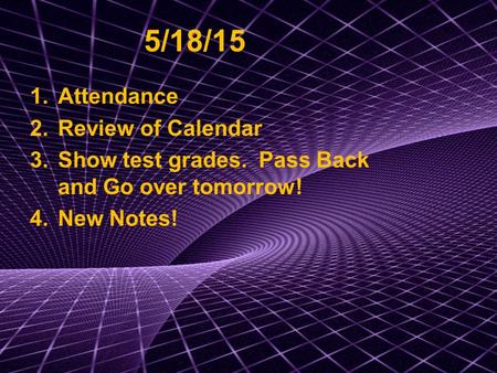 5/18/15 1.Attendance 2.Review of Calendar 3.Show test grades. Pass Back and Go over tomorrow! 4.New Notes!