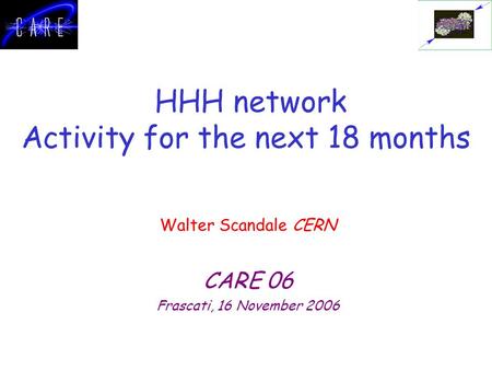 HHH network Activity for the next 18 months Walter Scandale CERN CARE 06 Frascati, 16 November 2006.