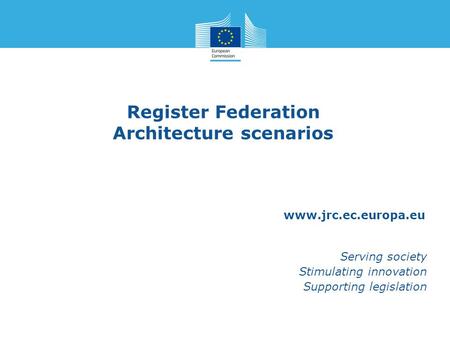 Www.jrc.ec.europa.eu Serving society Stimulating innovation Supporting legislation Register Federation Architecture scenarios.