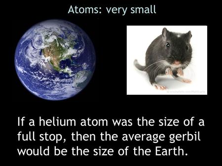 If a helium atom was the size of a full stop, then the average gerbil would be the size of the Earth. Atoms: very small.