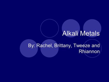 Alkali Metals By: Rachel, Brittany, Tweeze and Rhiannon.