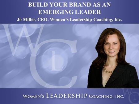 Copyright 2013, Women’s Leadership Coaching Inc. 1 BUILD YOUR BRAND AS AN EMERGING LEADER Jo Miller, CEO, Women’s Leadership Coaching, Inc.