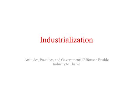 Industrialization Attitudes, Practices, and Governmental Efforts to Enable Industry to Thrive.