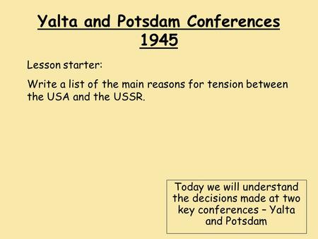 Yalta and Potsdam Conferences 1945 Today we will understand the decisions made at two key conferences – Yalta and Potsdam Lesson starter: Write a list.