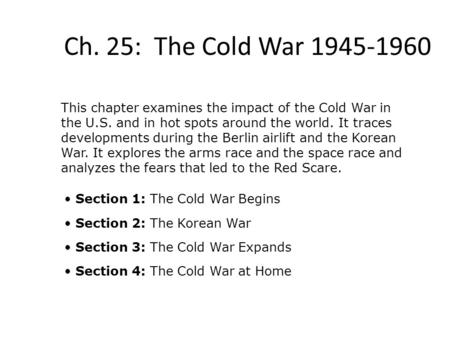 Ch. 25: The Cold War 1945-1960 This chapter examines the impact of the Cold War in the U.S. and in hot spots around the world. It traces developments during.