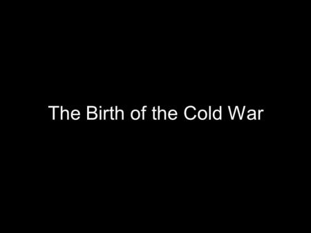 The Birth of the Cold War. Cold War Tehran, Yalta, and Potsdam, and the atomic bomb, created a global order dominated by confrontation between USA and.