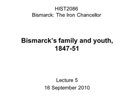 HIST2086 Bismarck: The Iron Chancellor Bismarck’s family and youth, 1847-51 Lecture 5 16 September 2010.