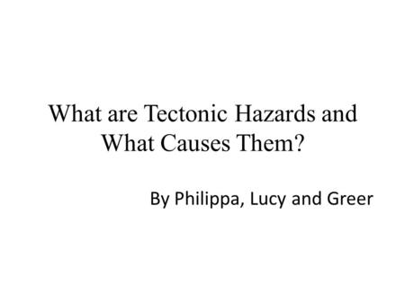 What are Tectonic Hazards and What Causes Them? By Philippa, Lucy and Greer.