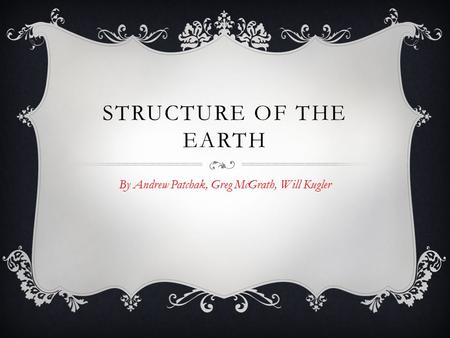 STRUCTURE OF THE EARTH By Andrew Patchak, Greg McGrath, Will Kugler.