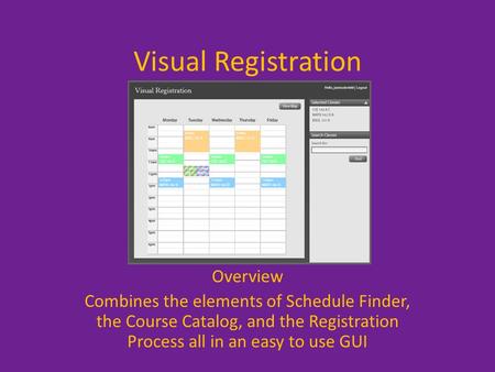 Visual Registration Overview Combines the elements of Schedule Finder, the Course Catalog, and the Registration Process all in an easy to use GUI.