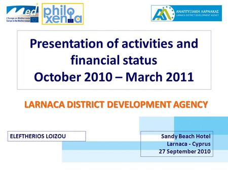 Presentation of activities and financial status October 2010 – March 2011 LARNACA DISTRICT DEVELOPMENT AGENCY ELEFTHERIOS LOIZOUSandy Beach Hotel Larnaca.