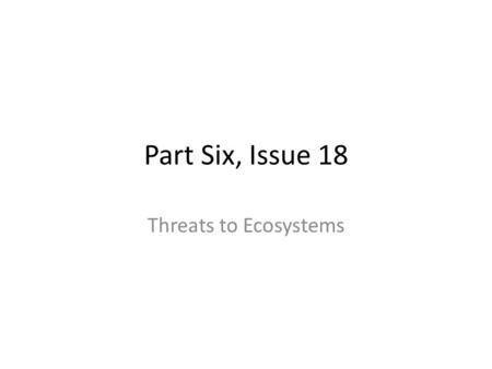Part Six, Issue 18 Threats to Ecosystems. Objectives After reading the assigned chapter and reviewing the materials presented the students will be able.