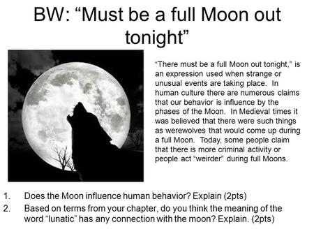 BW: “Must be a full Moon out tonight” 1.Does the Moon influence human behavior? Explain (2pts) 2.Based on terms from your chapter, do you think the meaning.