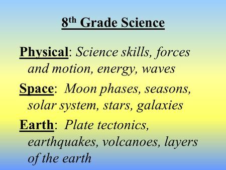 8 th Grade Science Physical: Science skills, forces and motion, energy, waves Space: Moon phases, seasons, solar system, stars, galaxies Earth: Plate tectonics,