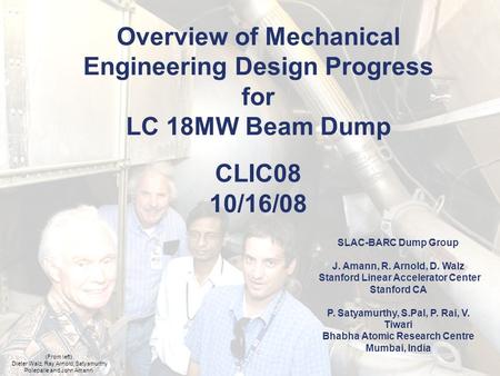 Date Event Global Design Effort 1 Overview of Mechanical Engineering Design Progress for LC 18MW Beam Dump CLIC08 10/16/08 (From left) Dieter Walz, Ray.