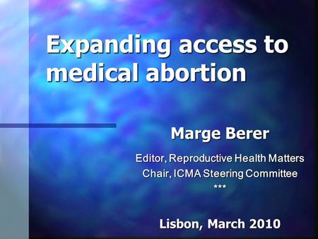 Expanding access to medical abortion Marge Berer Editor, Reproductive Health Matters Chair, ICMA Steering Committee *** Lisbon, March 2010.
