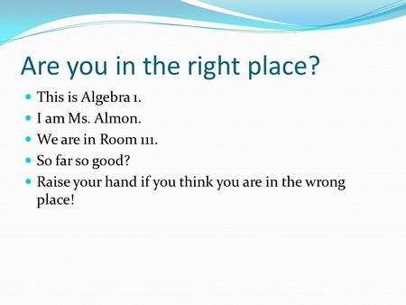 Are you in the right place? This is Algebra 1. I am Ms. Almon. We are in Room 111. So far so good? Raise your hand if you think you are in the wrong place!