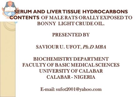 SERUM AND LIVER TISSUE HYDROCARBONS CONTENTS OF MALE RATS ORALLY EXPOSED TO BONNY LIGHT CRUDE OIL. PRESENTED BY SAVIOUR U. UFOT, Ph.D MBA BIOCHEMISTRY.