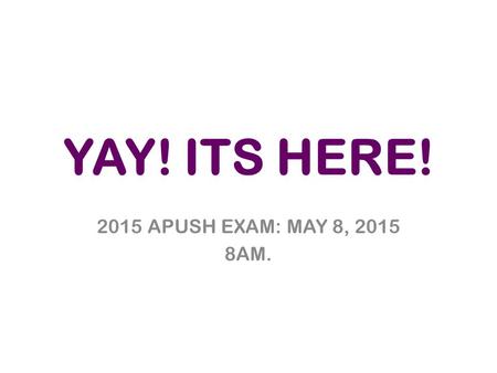 YAY! ITS HERE! 2015 APUSH EXAM: MAY 8, 2015 8AM..