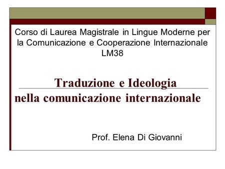 Traduzione e Ideologia nella comunicazione internazionale Prof. Elena Di Giovanni Corso di Laurea Magistrale in Lingue Moderne per la Comunicazione e Cooperazione.