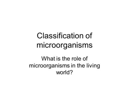 Classification of microorganisms What is the role of microorganisms in the living world?