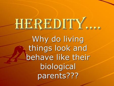HEREDITY…. Why do living things look and behave like their biological parents???
