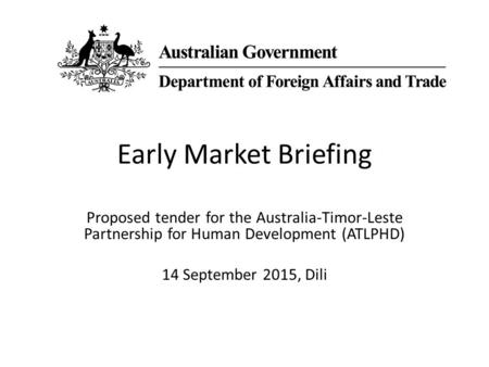 Early Market Briefing Proposed tender for the Australia-Timor-Leste Partnership for Human Development (ATLPHD) 14 September 2015, Dili.
