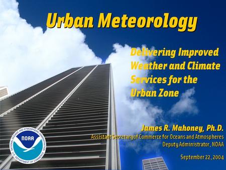 Urban Meteorology James R. Mahoney, Ph.D. Assistant Secretary of Commerce for Oceans and Atmospheres Deputy Administrator, NOAA September 22, 2004 James.