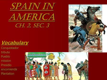 Spain in America Ch. 2, Sec. 3 VocabularyConquistadortributePueblomissionPresidioencomiendaPlantation.