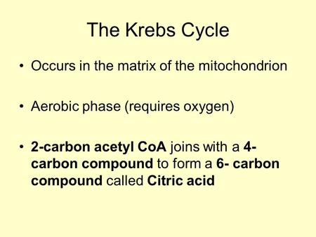 The Krebs Cycle Occurs in the matrix of the mitochondrion Aerobic phase (requires oxygen) 2-carbon acetyl CoA joins with a 4- carbon compound to form a.