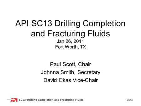 SC13 API SC13 Drilling Completion and Fracturing Fluids Jan 26, 2011 Fort Worth, TX Paul Scott, Chair Johnna Smith, Secretary David Ekas Vice-Chair.