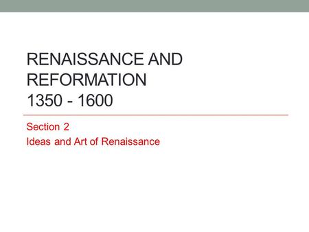 RENAISSANCE AND REFORMATION 1350 - 1600 Section 2 Ideas and Art of Renaissance.