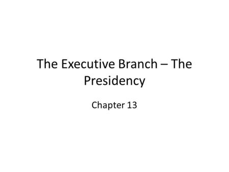 The Executive Branch – The Presidency Chapter 13.
