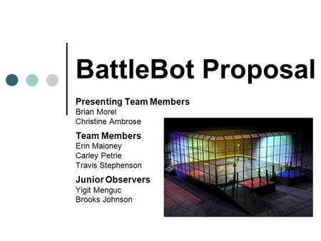 BattleBot Proposal Presenting Team Members Brian Morel Christine Ambrose Team Members Erin Maloney Carley Petrie Travis Stephenson Junior Observers Yigit.
