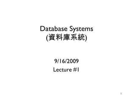 1 Database Systems ( 資料庫系統 ) 9/16/2009 Lecture #1.