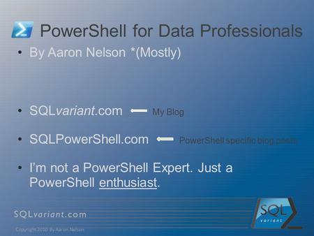 PowerShell for Data Professionals By Aaron Nelson *(Mostly) SQLvariant.com My Blog SQLPowerShell.com PowerShell specific blog posts I’m not a PowerShell.