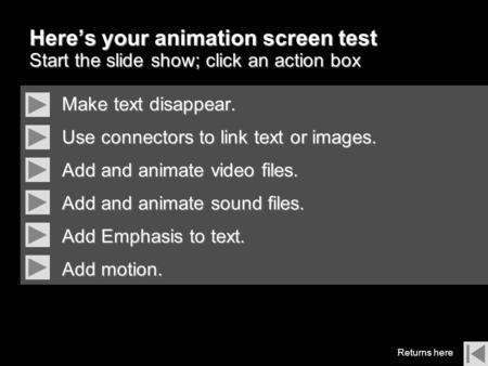 Here’s your animation screen test Start the slide show; click an action box Make text disappear. Use connectors to link text or images. Add and animate.