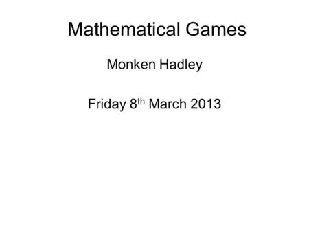 Mathematical Games Monken Hadley Friday 8 th March 2013.