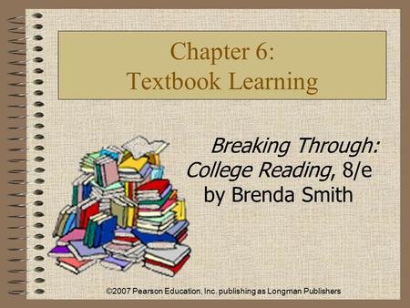 ©2007 Pearson Education, Inc. publishing as Longman Publishers Chapter 6: Textbook Learning Breaking Through: College Reading, 8/e by Brenda Smith.