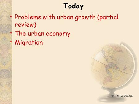 © T. M. Whitmore Today Problems with urban growth (partial review) The urban economy Migration.