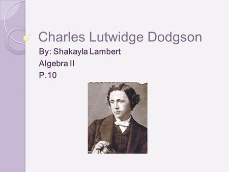 Charles Lutwidge Dodgson By: Shakayla Lambert Algebra II P.10.