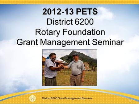 District 6200 Grant Management Seminar 1 2012-13 PETS District 6200 Rotary Foundation Grant Management Seminar.