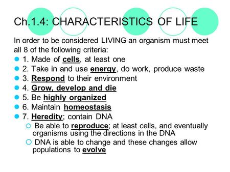 Ch.1.4: CHARACTERISTICS OF LIFE In order to be considered LIVING an organism must meet all 8 of the following criteria: 1. Made of cells, at least one.