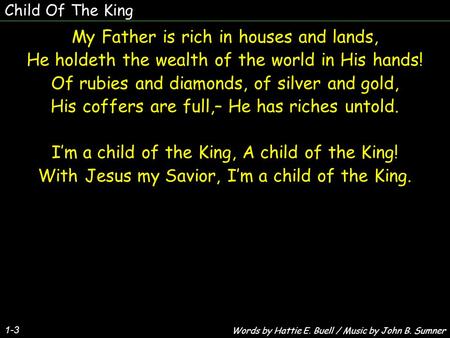 Child Of The King 1-3 My Father is rich in houses and lands, He holdeth the wealth of the world in His hands! Of rubies and diamonds, of silver and gold,
