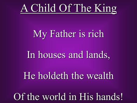 A Child Of The King My Father is rich In houses and lands, He holdeth the wealth Of the world in His hands!